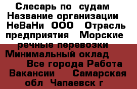 Слесарь по  судам › Название организации ­ НеВаНи, ООО › Отрасль предприятия ­ Морские, речные перевозки › Минимальный оклад ­ 90 000 - Все города Работа » Вакансии   . Самарская обл.,Чапаевск г.